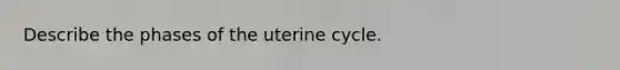 Describe the phases of the uterine cycle.