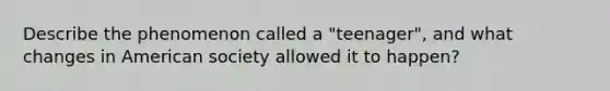 Describe the phenomenon called a "teenager", and what changes in American society allowed it to happen?