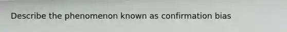 Describe the phenomenon known as confirmation bias