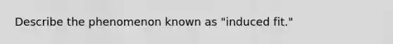 Describe the phenomenon known as "induced fit."