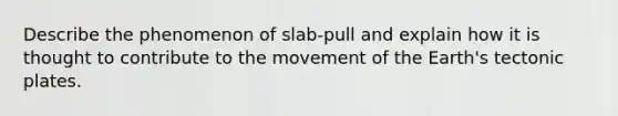 Describe the phenomenon of slab-pull and explain how it is thought to contribute to the movement of the Earth's tectonic plates.