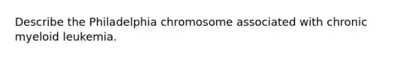 Describe the Philadelphia chromosome associated with chronic myeloid leukemia.