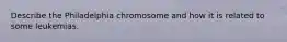 Describe the Philadelphia chromosome and how it is related to some leukemias.