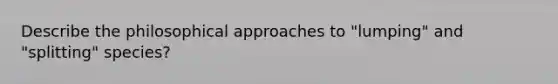 Describe the philosophical approaches to "lumping" and "splitting" species?