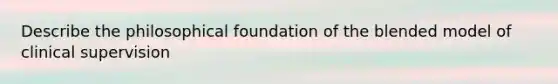 Describe the philosophical foundation of the blended model of clinical supervision