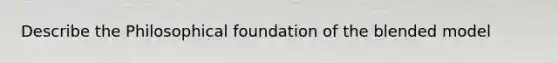 Describe the Philosophical foundation of the blended model