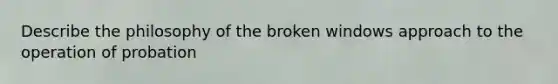 Describe the philosophy of the broken windows approach to the operation of probation