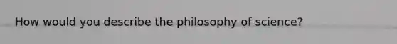 How would you describe the philosophy of science?