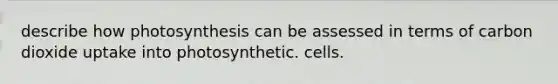 describe how photosynthesis can be assessed in terms of carbon dioxide uptake into photosynthetic. cells.