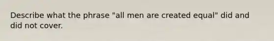 Describe what the phrase "all men are created equal" did and did not cover.