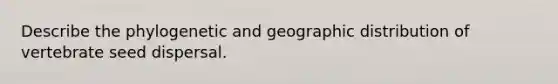 Describe the phylogenetic and geographic distribution of vertebrate seed dispersal.