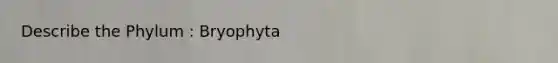 Describe the Phylum : Bryophyta