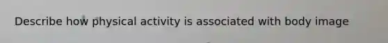 Describe how physical activity is associated with body image