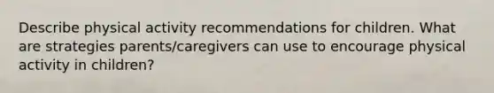 Describe physical activity recommendations for children. What are strategies parents/caregivers can use to encourage physical activity in children?