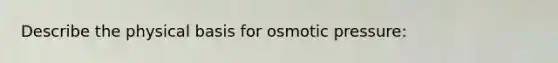 Describe the physical basis for osmotic pressure: