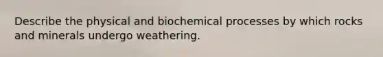 Describe the physical and biochemical processes by which rocks and minerals undergo weathering.