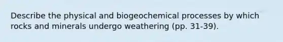 Describe the physical and biogeochemical processes by which rocks and minerals undergo weathering (pp. 31-39).