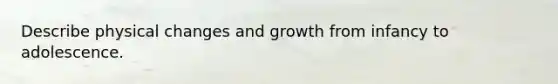 Describe physical changes and growth from infancy to adolescence.