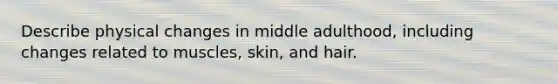 Describe physical changes in middle adulthood, including changes related to muscles, skin, and hair.