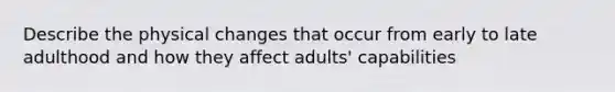 Describe the physical changes that occur from early to late adulthood and how they affect adults' capabilities