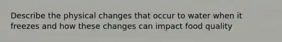 Describe the physical changes that occur to water when it freezes and how these changes can impact food quality