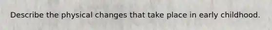 Describe the physical changes that take place in early childhood.