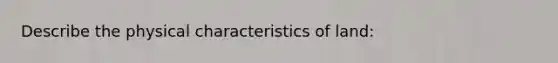 Describe the physical characteristics of land: