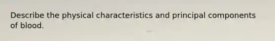 Describe the physical characteristics and principal components of blood.