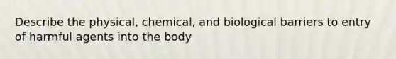 Describe the physical, chemical, and biological barriers to entry of harmful agents into the body