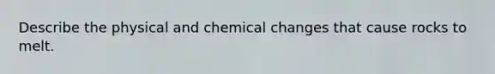 Describe the physical and chemical changes that cause rocks to melt.