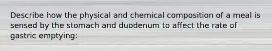 Describe how the physical and <a href='https://www.questionai.com/knowledge/kyw8ckUHTv-chemical-composition' class='anchor-knowledge'>chemical composition</a> of a meal is sensed by <a href='https://www.questionai.com/knowledge/kLccSGjkt8-the-stomach' class='anchor-knowledge'>the stomach</a> and duodenum to affect the rate of gastric emptying: