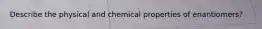 Describe the physical and chemical properties of enantiomers?