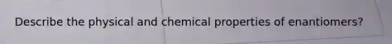 Describe the physical and chemical properties of enantiomers?