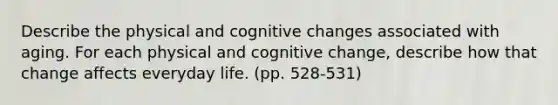 Describe the physical and cognitive changes associated with aging. For each physical and cognitive change, describe how that change affects everyday life. (pp. 528-531)