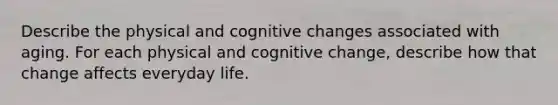 Describe the physical and cognitive changes associated with aging. For each physical and cognitive change, describe how that change affects everyday life.