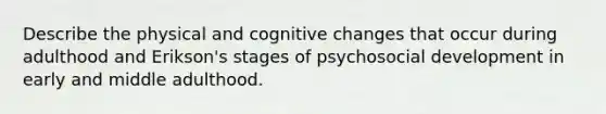 Describe the physical and cognitive changes that occur during adulthood and Erikson's stages of psychosocial development in early and middle adulthood.