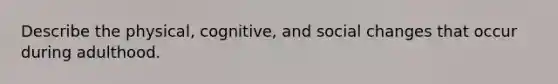 Describe the physical, cognitive, and social changes that occur during adulthood.