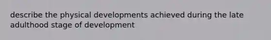 describe the physical developments achieved during the late adulthood stage of development