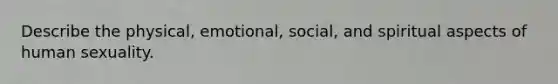 Describe the physical, emotional, social, and spiritual aspects of human sexuality.