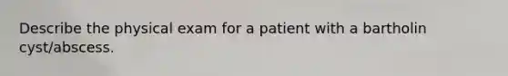 Describe the physical exam for a patient with a bartholin cyst/abscess.