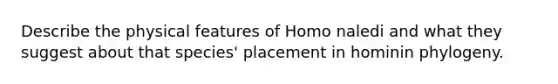 Describe the physical features of Homo naledi and what they suggest about that species' placement in hominin phylogeny.