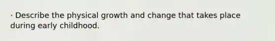 · Describe the physical growth and change that takes place during early childhood.