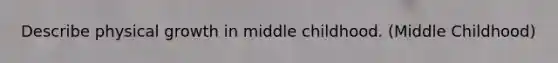 Describe physical growth in middle childhood. (Middle Childhood)