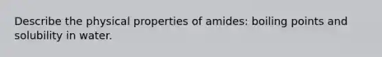 Describe the physical properties of amides: boiling points and solubility in water.