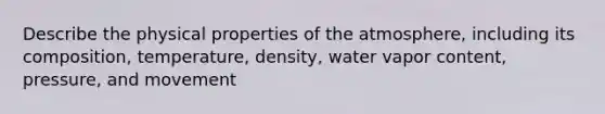 Describe the physical properties of the atmosphere, including its composition, temperature, density, water vapor content, pressure, and movement