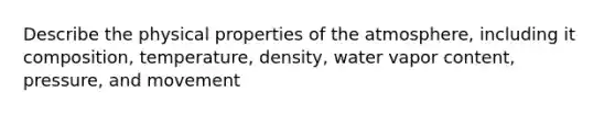 Describe the physical properties of the atmosphere, including it composition, temperature, density, water vapor content, pressure, and movement