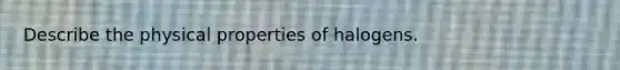 Describe the physical properties of halogens.