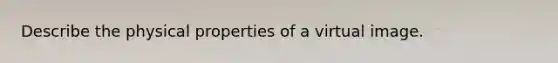 Describe the physical properties of a virtual image.