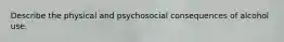 Describe the physical and psychosocial consequences of alcohol use.