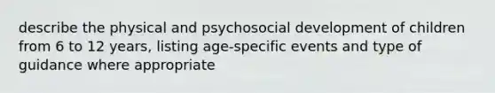 describe the physical and psychosocial development of children from 6 to 12 years, listing age-specific events and type of guidance where appropriate